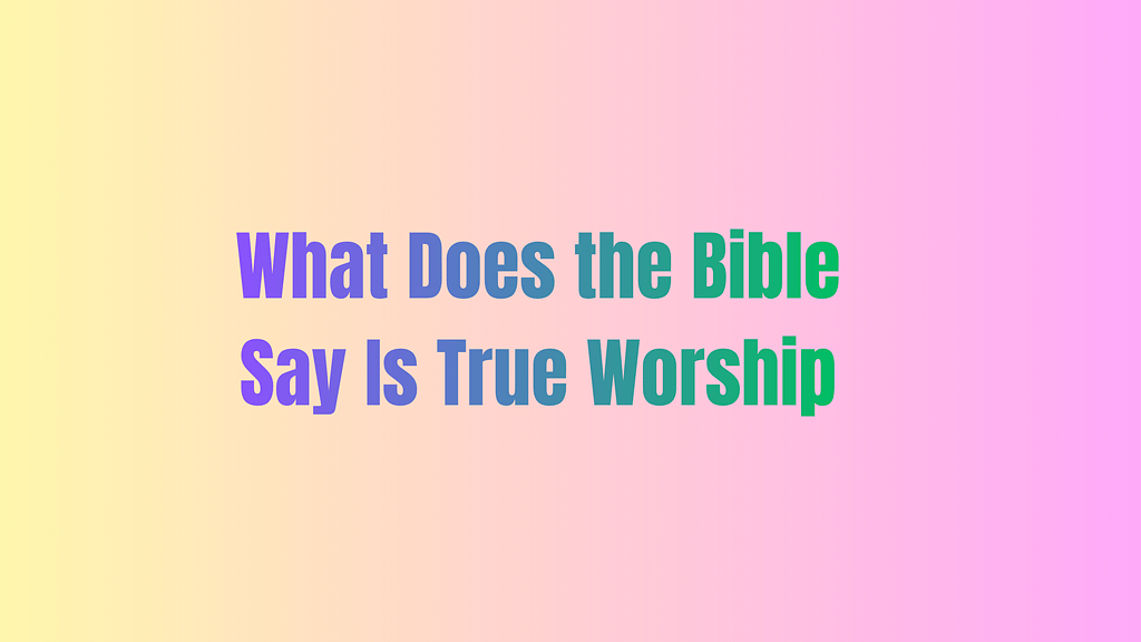 What Does the Bible Say Is True Worship