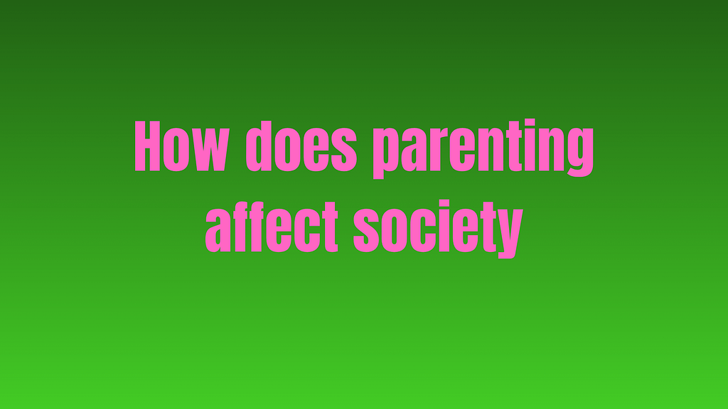 How does par­ent­ing affect soci­ety