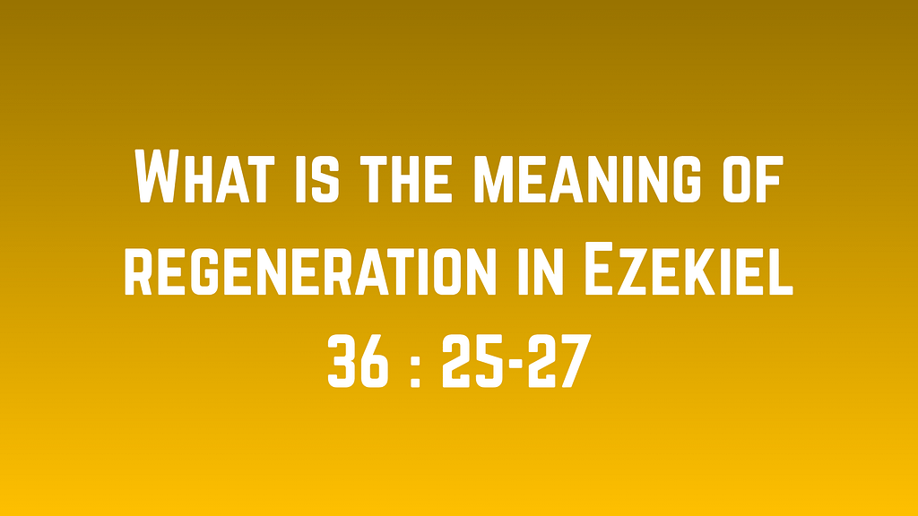 What is the meaning of regeneration in Ezekiel 36 : 25-27