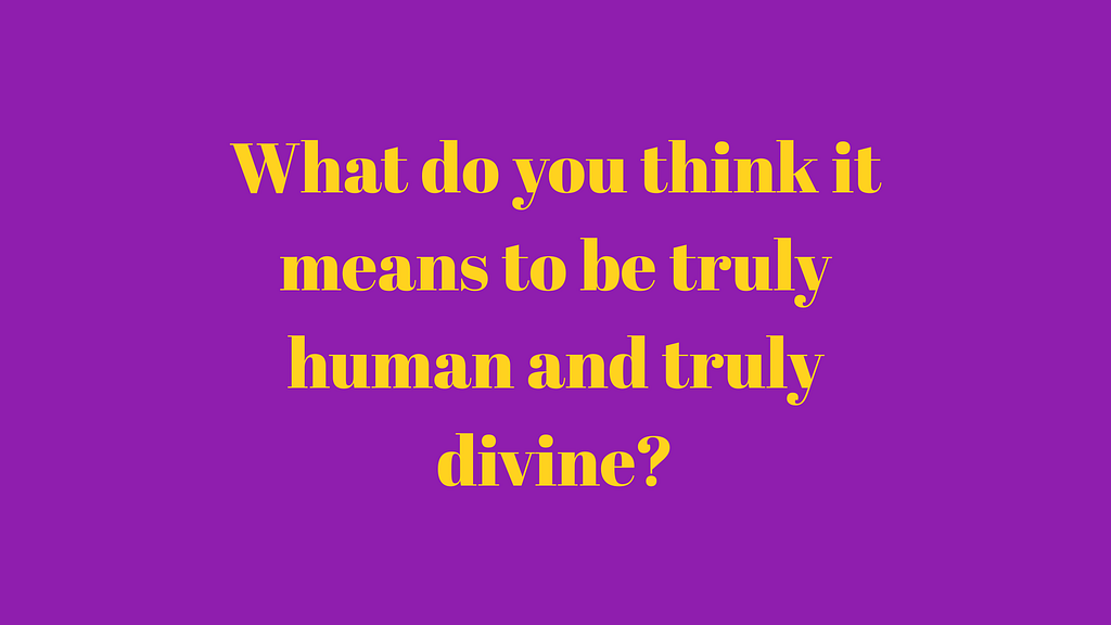 What do you think it means to be truly human and truly divine?